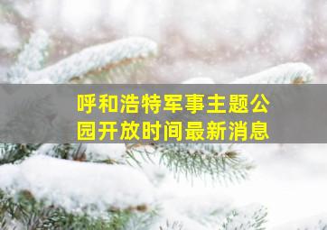 呼和浩特军事主题公园开放时间最新消息