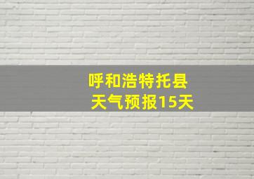 呼和浩特托县天气预报15天