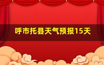 呼市托县天气预报15天