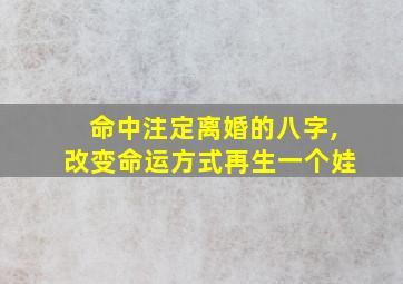 命中注定离婚的八字,改变命运方式再生一个娃