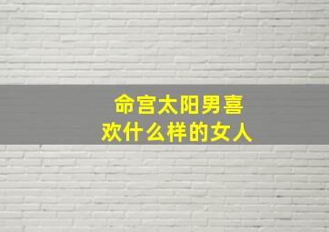 命宫太阳男喜欢什么样的女人