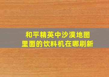 和平精英中沙漠地图里面的饮料机在哪刷新