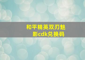 和平精英双刃魅影cdk兑换码