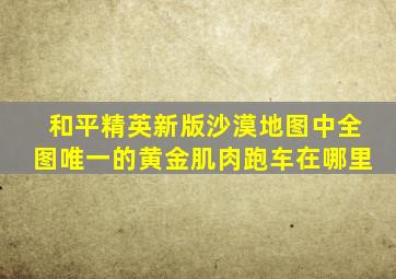 和平精英新版沙漠地图中全图唯一的黄金肌肉跑车在哪里