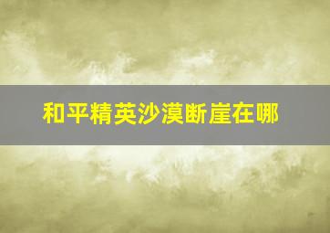 和平精英沙漠断崖在哪