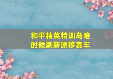 和平精英特训岛啥时候刷新漂移赛车