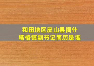 和田地区皮山县阔什塔格镇副书记简历是谁