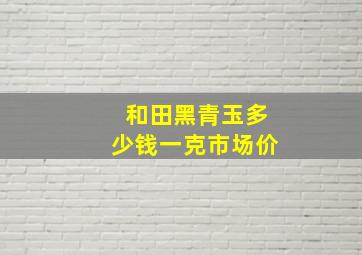 和田黑青玉多少钱一克市场价