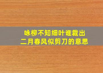 咏柳不知细叶谁裁出二月春风似剪刀的意思