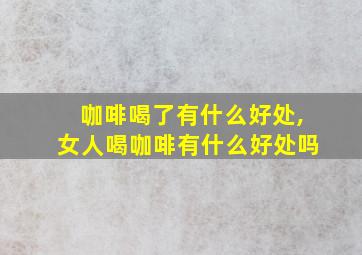 咖啡喝了有什么好处,女人喝咖啡有什么好处吗