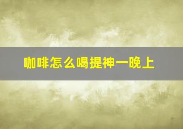 咖啡怎么喝提神一晚上