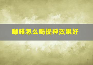 咖啡怎么喝提神效果好