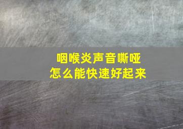 咽喉炎声音嘶哑怎么能快速好起来