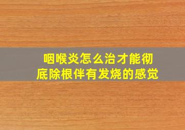 咽喉炎怎么治才能彻底除根伴有发烧的感觉