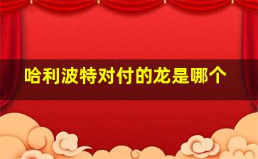 哈利波特对付的龙是哪个