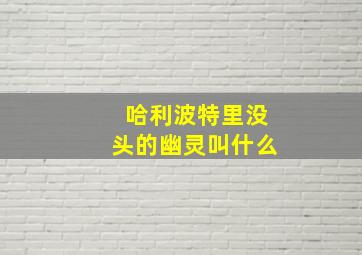 哈利波特里没头的幽灵叫什么