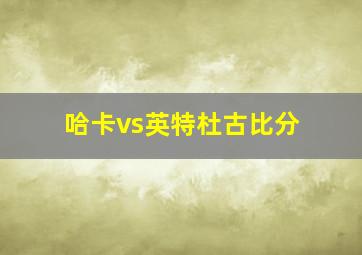 哈卡vs英特杜古比分