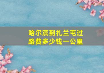 哈尔滨到扎兰屯过路费多少钱一公里