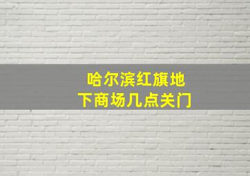 哈尔滨红旗地下商场几点关门