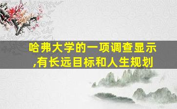 哈弗大学的一项调查显示,有长远目标和人生规划