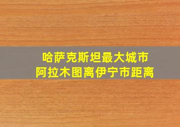 哈萨克斯坦最大城市阿拉木图离伊宁市距离