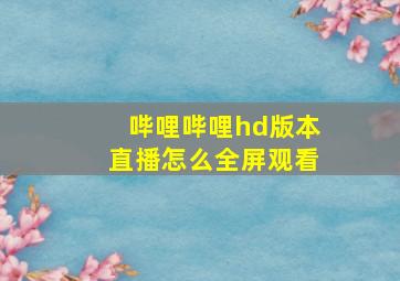 哔哩哔哩hd版本直播怎么全屏观看