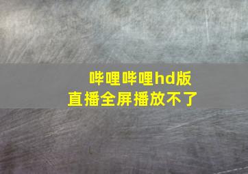 哔哩哔哩hd版直播全屏播放不了