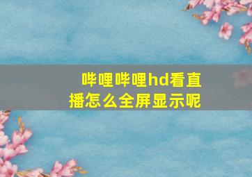 哔哩哔哩hd看直播怎么全屏显示呢