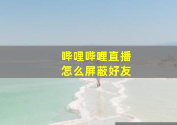 哔哩哔哩直播怎么屏蔽好友