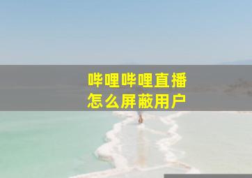 哔哩哔哩直播怎么屏蔽用户