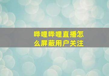 哔哩哔哩直播怎么屏蔽用户关注