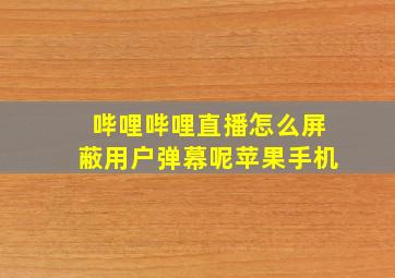 哔哩哔哩直播怎么屏蔽用户弹幕呢苹果手机