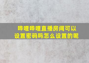 哔哩哔哩直播房间可以设置密码吗怎么设置的呢