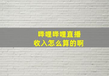 哔哩哔哩直播收入怎么算的啊