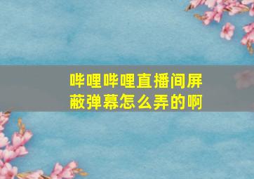 哔哩哔哩直播间屏蔽弹幕怎么弄的啊