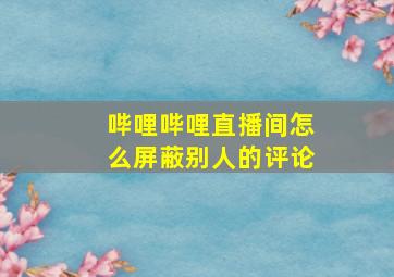 哔哩哔哩直播间怎么屏蔽别人的评论