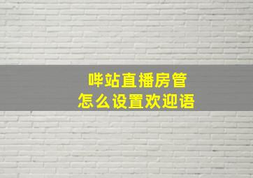 哔站直播房管怎么设置欢迎语