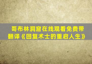 哥布林洞窟在线观看免费带翻译《回复术士的重启人生》