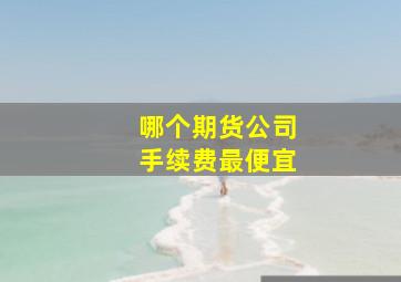 哪个期货公司手续费最便宜