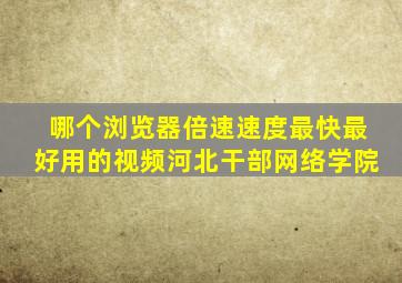 哪个浏览器倍速速度最快最好用的视频河北干部网络学院