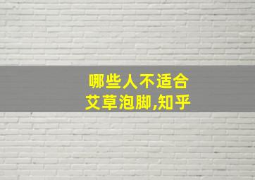 哪些人不适合艾草泡脚,知乎