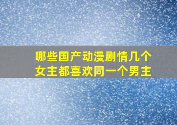 哪些国产动漫剧情几个女主都喜欢同一个男主