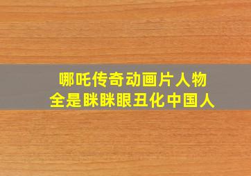 哪吒传奇动画片人物全是眯眯眼丑化中国人