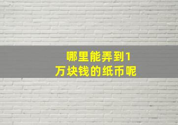 哪里能弄到1万块钱的纸币呢