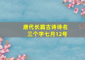 唐代长篇古诗诗名三个字七月12号