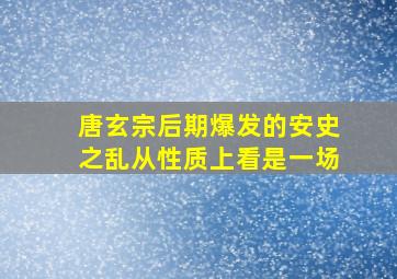 唐玄宗后期爆发的安史之乱从性质上看是一场