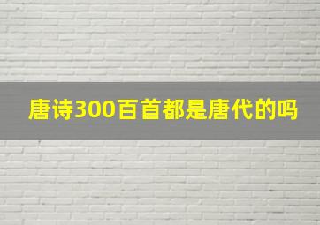 唐诗300百首都是唐代的吗