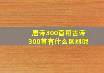 唐诗300首和古诗300首有什么区别呢