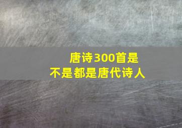 唐诗300首是不是都是唐代诗人