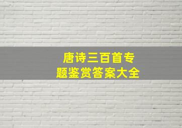 唐诗三百首专题鉴赏答案大全